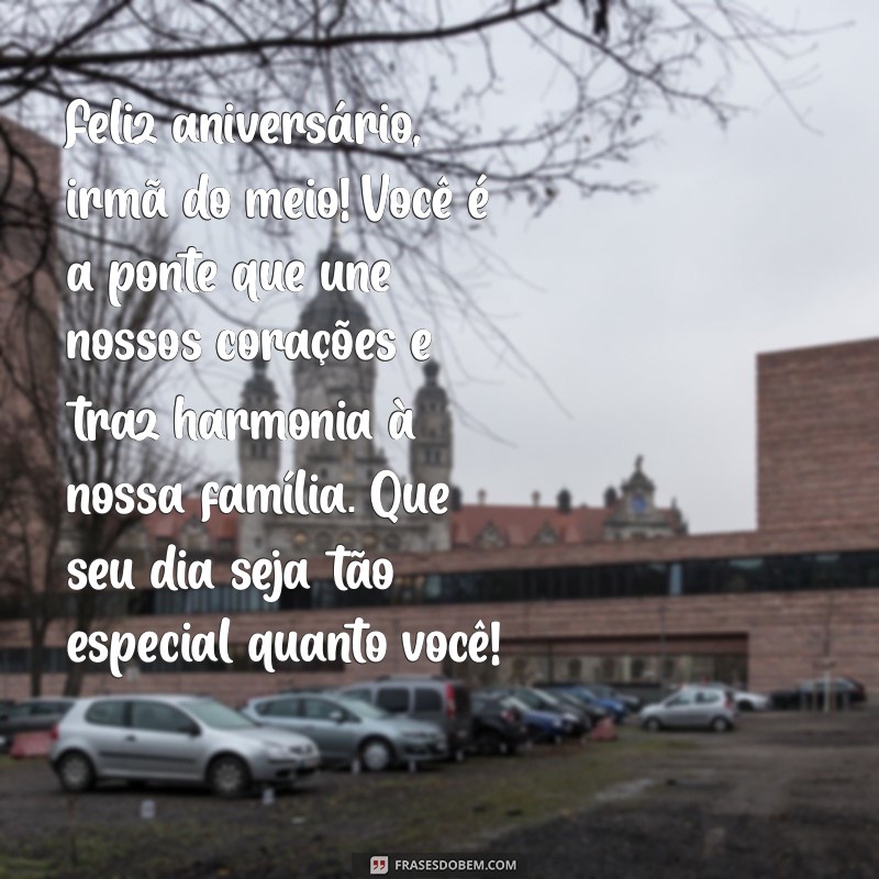 mensagem de aniversario para irmã do meio Feliz aniversário, irmã do meio! Você é a ponte que une nossos corações e traz harmonia à nossa família. Que seu dia seja tão especial quanto você!