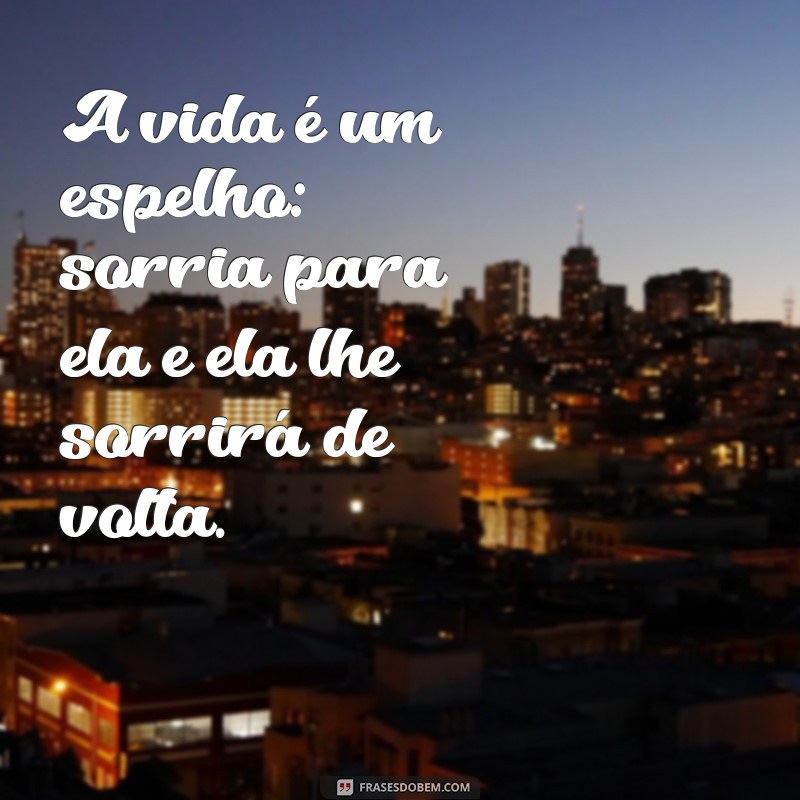 frases reflexiva sobre a vida A vida é um espelho: sorria para ela e ela lhe sorrirá de volta.