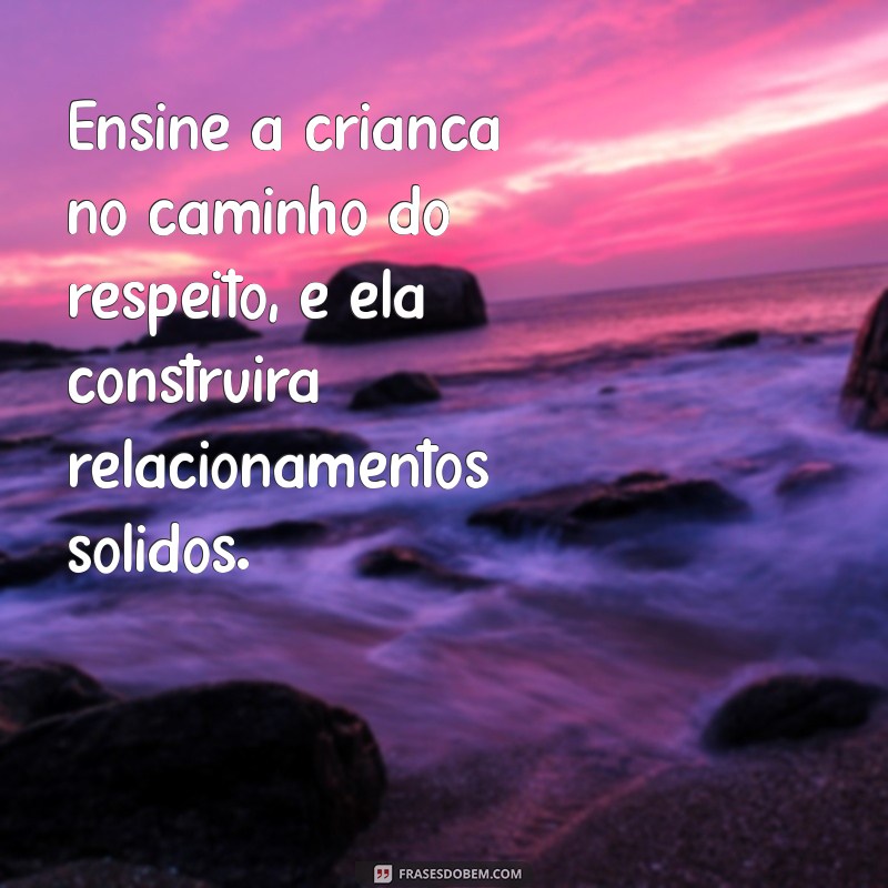 ensine a criança no caminho Ensine a criança no caminho do respeito, e ela construirá relacionamentos sólidos.