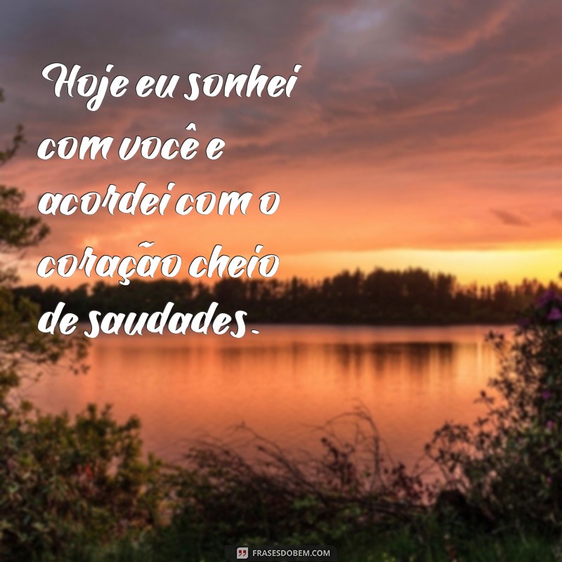 frases hoje eu sonhei com você Hoje eu sonhei com você e acordei com o coração cheio de saudades.