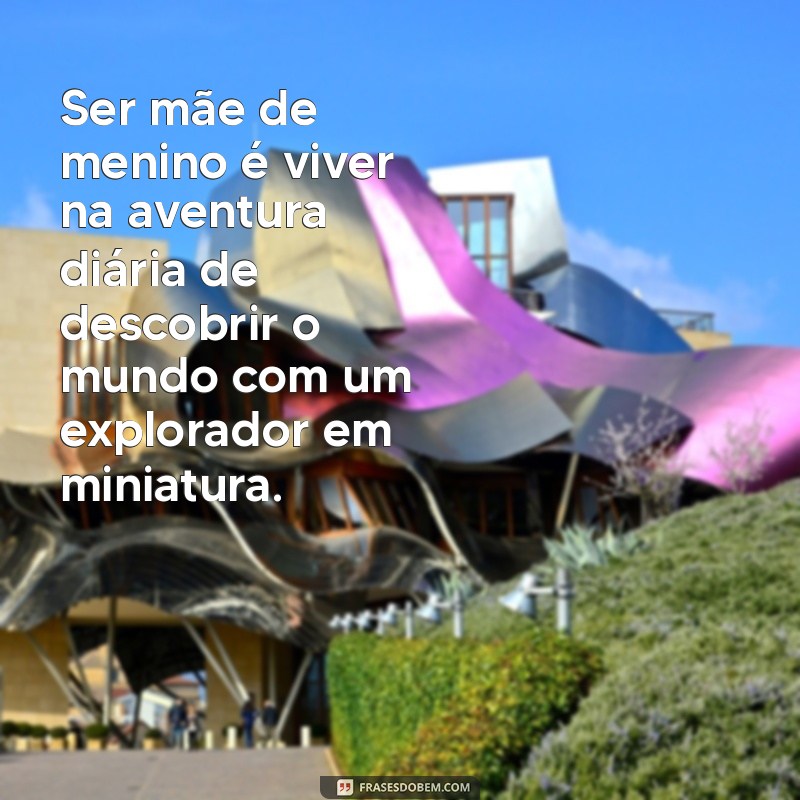 ser mãe de menino Ser mãe de menino é viver na aventura diária de descobrir o mundo com um explorador em miniatura.