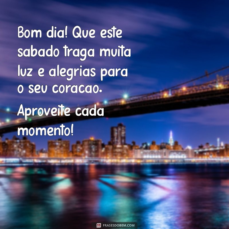 quero mensagem de bom dia de sábado Bom dia! Que este sábado traga muita luz e alegrias para o seu coração. Aproveite cada momento!