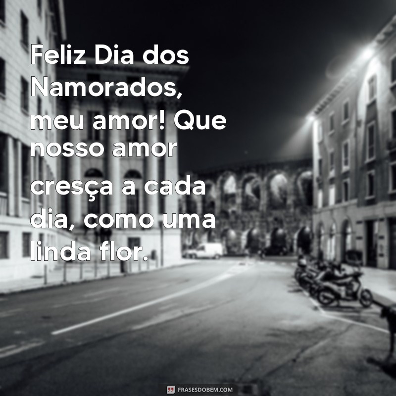 mensagem feliz dia dos namorados meu amor Feliz Dia dos Namorados, meu amor! Que nosso amor cresça a cada dia, como uma linda flor.