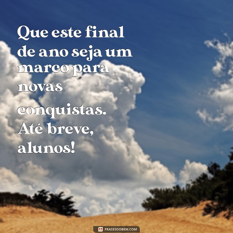 despedida mensagem de final de ano para alunos Que este final de ano seja um marco para novas conquistas. Até breve, alunos!