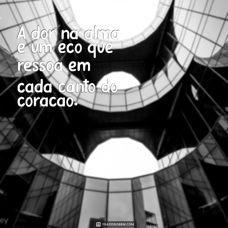 mensagem dor na alma A dor na alma é um eco que ressoa em cada canto do coração.