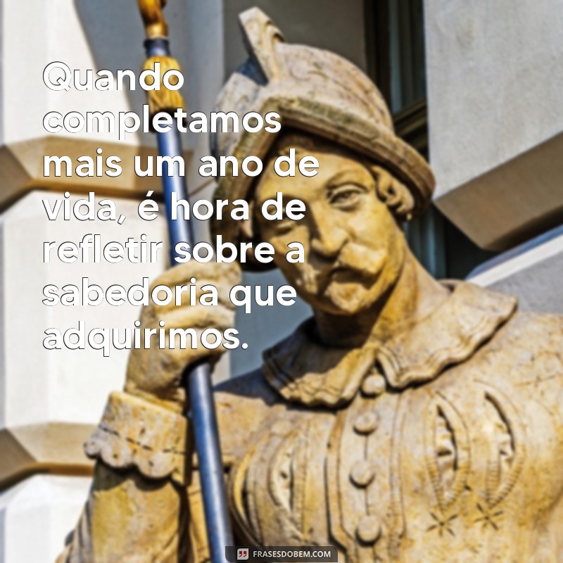 frases aniversário com palavras sabias Quando completamos mais um ano de vida, é hora de refletir sobre a sabedoria que adquirimos.