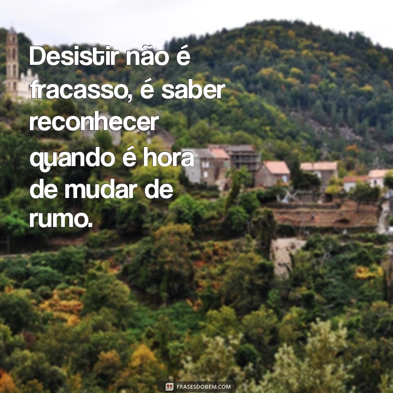 mensagem sobre desistir Desistir não é fracasso, é saber reconhecer quando é hora de mudar de rumo.