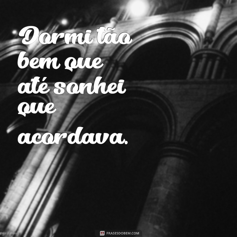 frases idiotas Dormi tão bem que até sonhei que acordava.