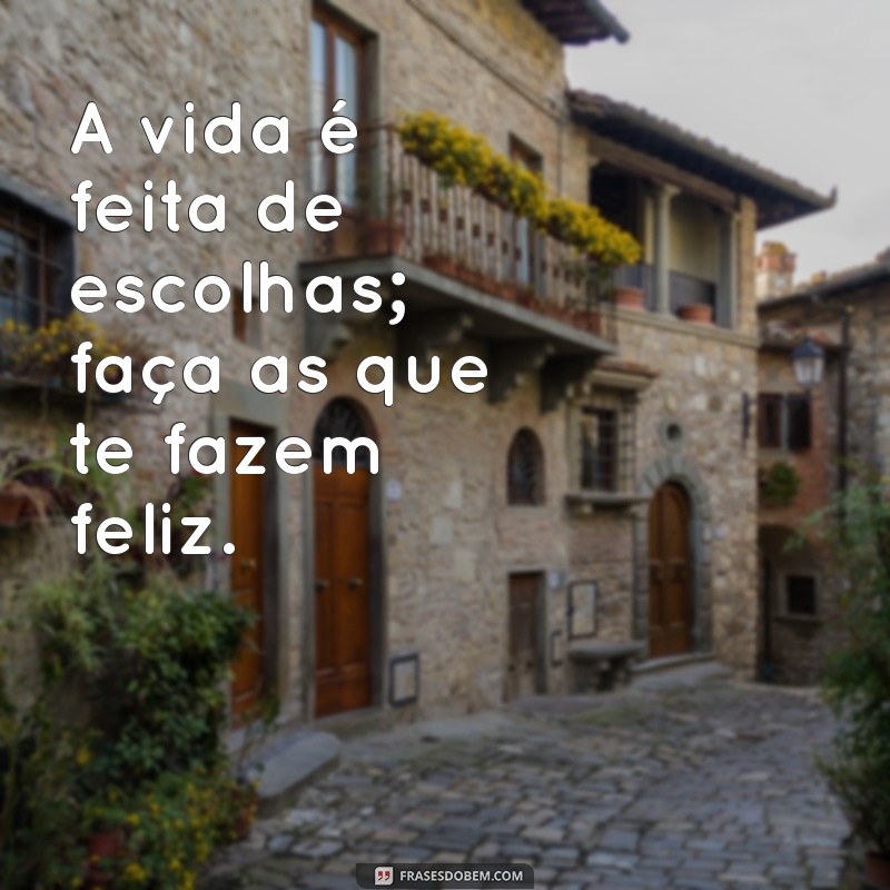 produção de frases A vida é feita de escolhas; faça as que te fazem feliz.