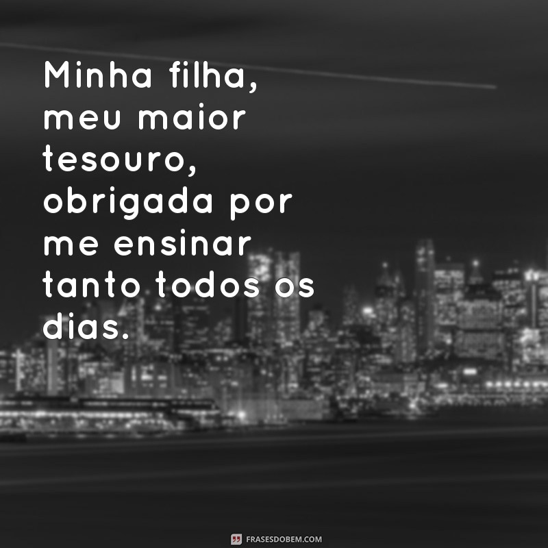 frases texto para filha Minha filha, meu maior tesouro, obrigada por me ensinar tanto todos os dias.