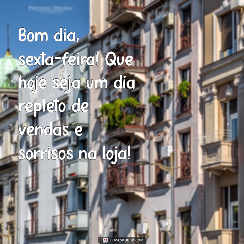 bom dia sexta feira para loja Bom dia, sexta-feira! Que hoje seja um dia repleto de vendas e sorrisos na loja!