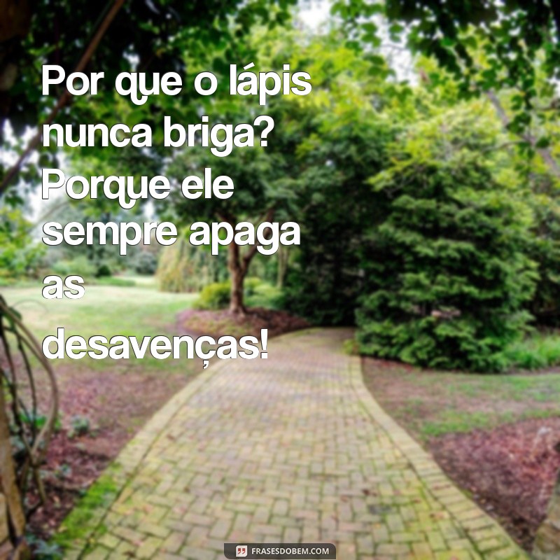 piada duplo sentido Por que o lápis nunca briga? Porque ele sempre apaga as desavenças!