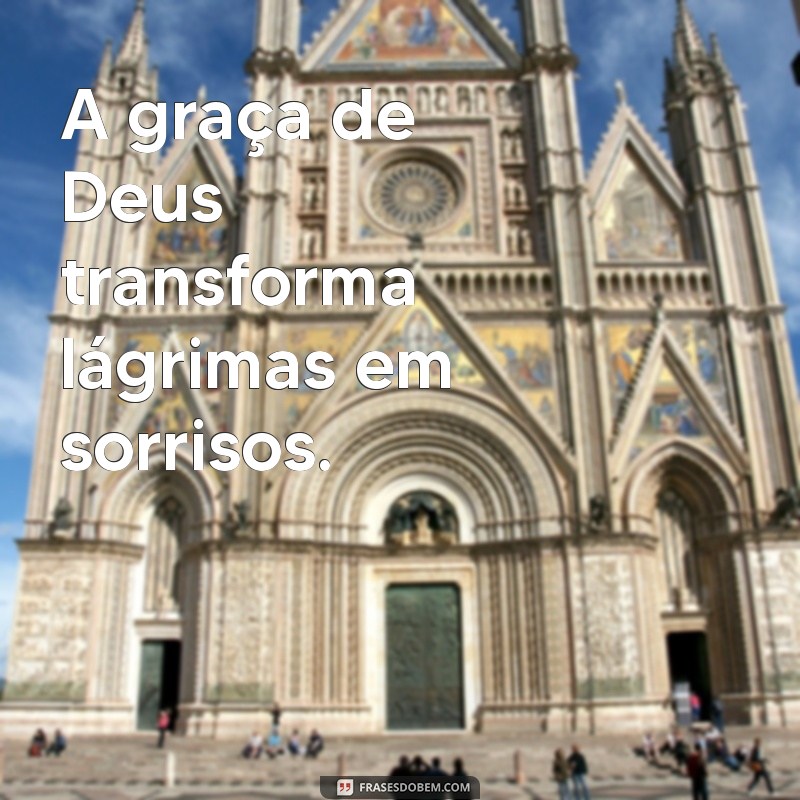 graca de deus A graça de Deus transforma lágrimas em sorrisos.