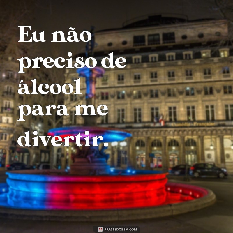 frases para parar de beber Eu não preciso de álcool para me divertir.