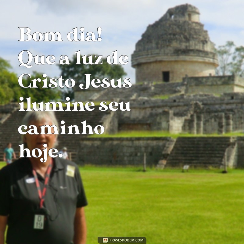 bom dia com cristo jesus Bom dia! Que a luz de Cristo Jesus ilumine seu caminho hoje.