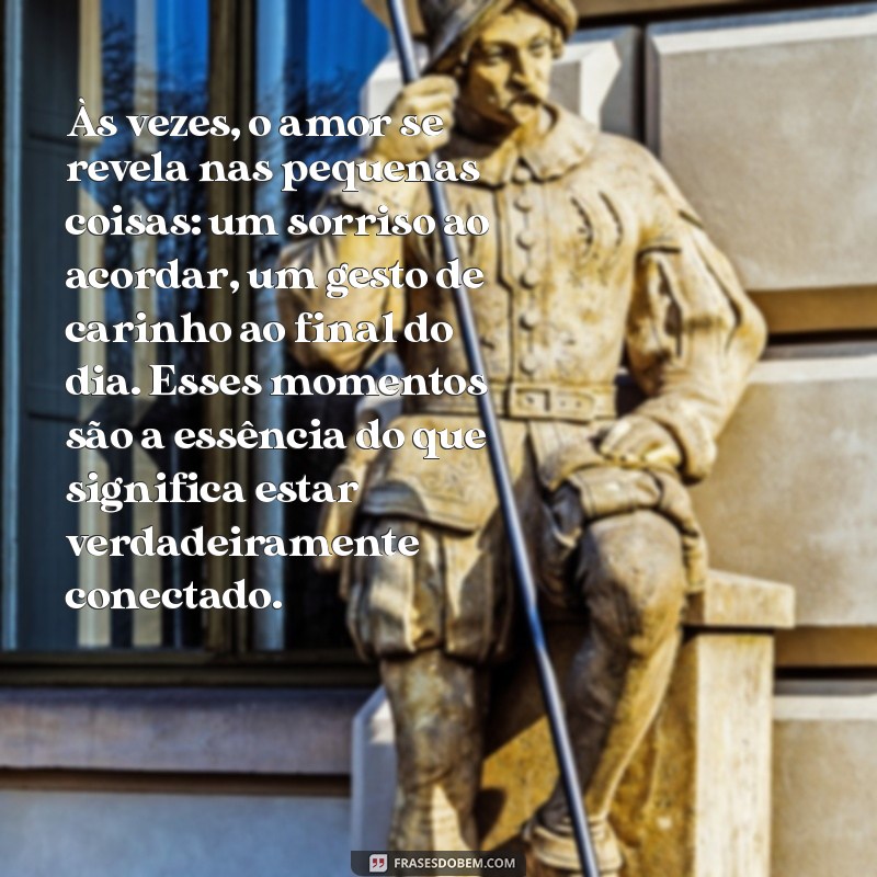 texto lindo sobre relacionamento Às vezes, o amor se revela nas pequenas coisas: um sorriso ao acordar, um gesto de carinho ao final do dia. Esses momentos são a essência do que significa estar verdadeiramente conectado.