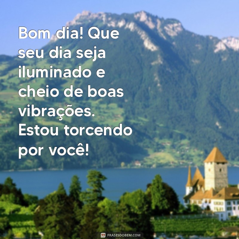 whatsapp mensagem de bom dia com carinho Bom dia! Que seu dia seja iluminado e cheio de boas vibrações. Estou torcendo por você!