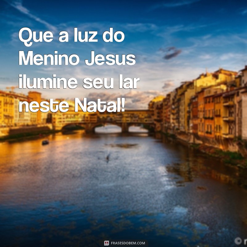 mensagem de natal que o menino jesus Que a luz do Menino Jesus ilumine seu lar neste Natal!