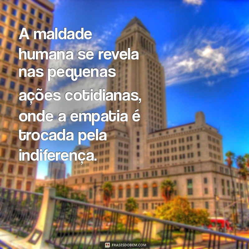 frases sobre maldade humana A maldade humana se revela nas pequenas ações cotidianas, onde a empatia é trocada pela indiferença.