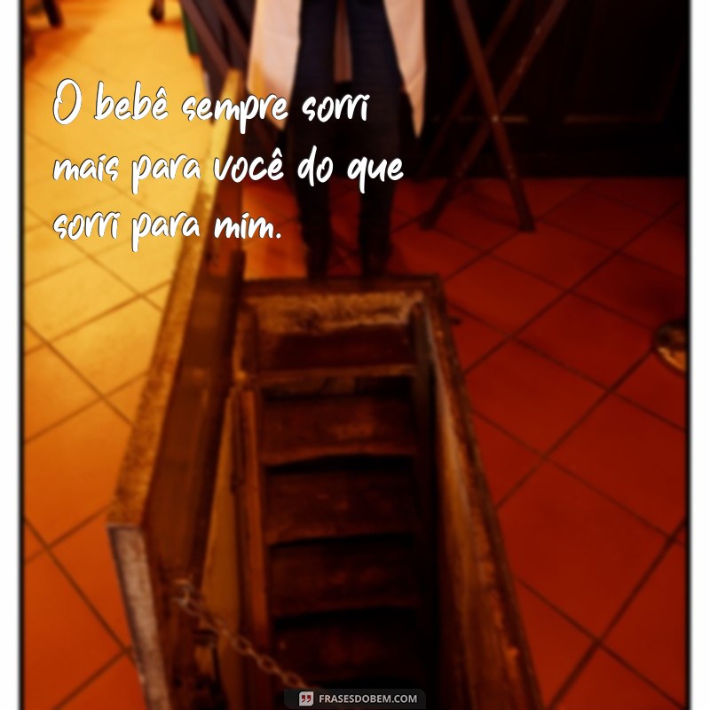 frases o bebê gosto mais de você do que de mim O bebê sempre sorri mais para você do que sorri para mim.