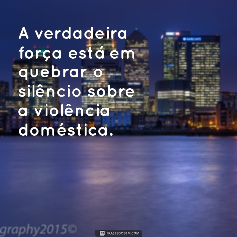 frases contra violência doméstica A verdadeira força está em quebrar o silêncio sobre a violência doméstica.