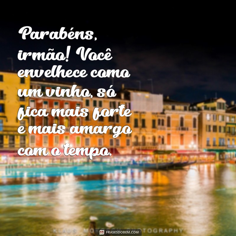 frases feliz aniversário irmão engraçado Parabéns, irmão! Você envelhece como um vinho, só fica mais forte e mais amargo com o tempo.