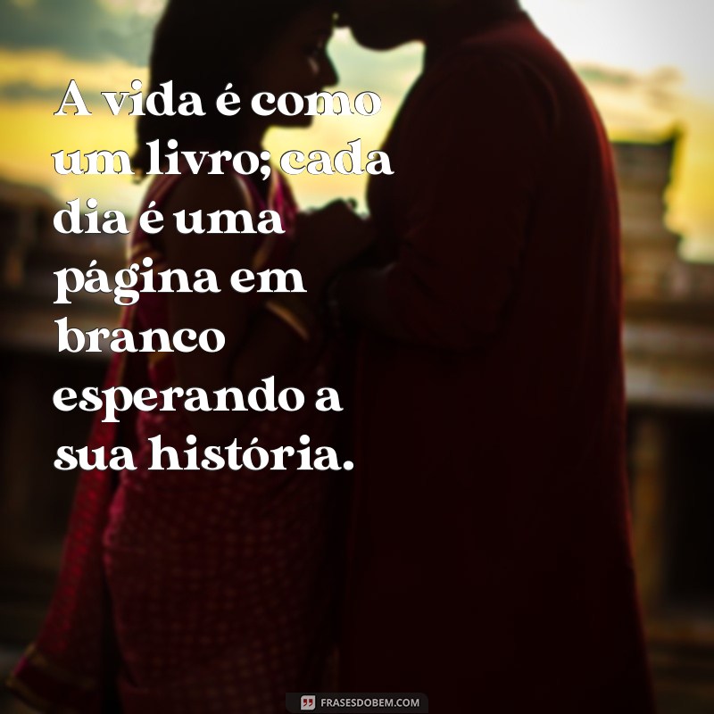 mensagens diversas A vida é como um livro; cada dia é uma página em branco esperando a sua história.