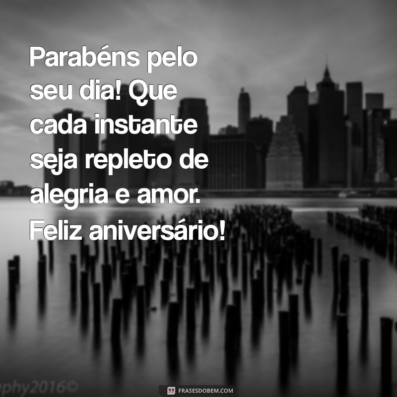 mensagem de parabéns e feliz aniversário Parabéns pelo seu dia! Que cada instante seja repleto de alegria e amor. Feliz aniversário!