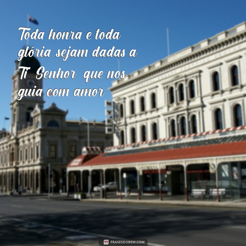 toda honra e toda glória seja dada a ti senhor Toda honra e toda glória sejam dadas a Ti, Senhor, que nos guia com amor.