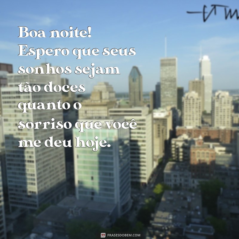 cantadas com boa noite Boa noite! Espero que seus sonhos sejam tão doces quanto o sorriso que você me deu hoje.