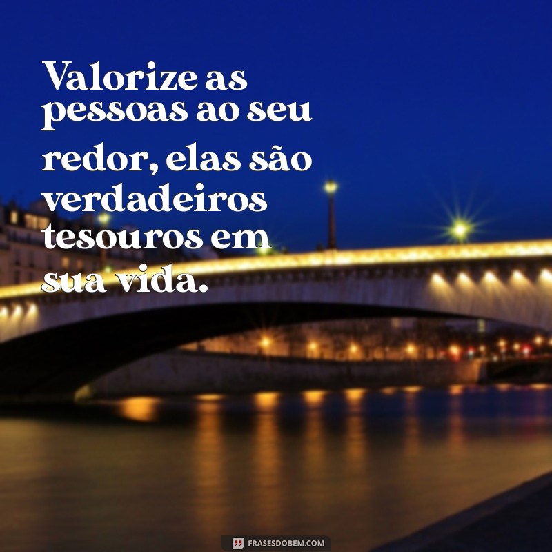 valorize as pessoas Valorize as pessoas ao seu redor, elas são verdadeiros tesouros em sua vida.