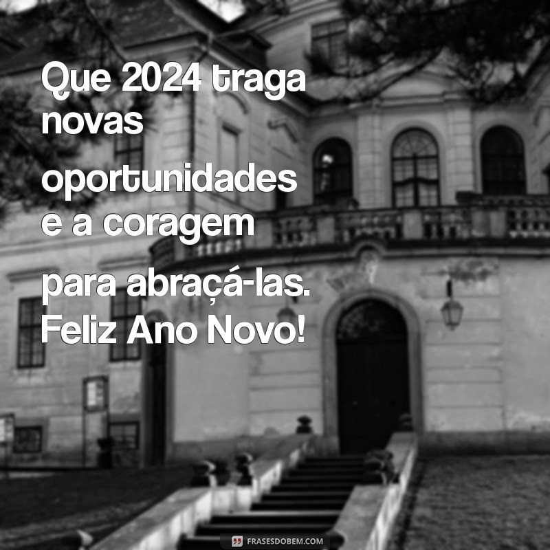 mensagem final de ano 2024 Que 2024 traga novas oportunidades e a coragem para abraçá-las. Feliz Ano Novo!