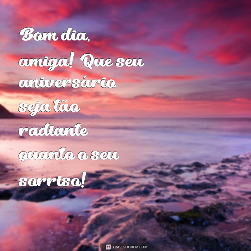 bom dia feliz aniversário amiga Bom dia, amiga! Que seu aniversário seja tão radiante quanto o seu sorriso!