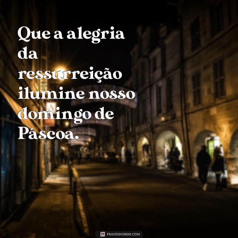 frases de domingo de páscoa Que a alegria da ressurreição ilumine nosso domingo de Páscoa.