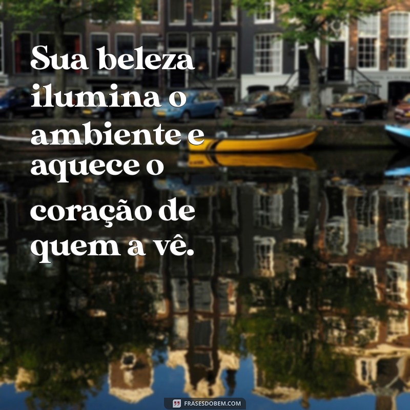 frases de elogios a beleza Sua beleza ilumina o ambiente e aquece o coração de quem a vê.