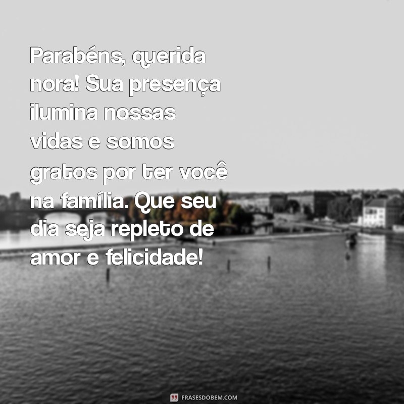 mensagem de aniversário para uma nora muito especial Parabéns, querida nora! Sua presença ilumina nossas vidas e somos gratos por ter você na família. Que seu dia seja repleto de amor e felicidade!