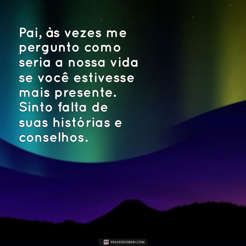 carta de uma filha para um pai ausente Pai, às vezes me pergunto como seria a nossa vida se você estivesse mais presente. Sinto falta de suas histórias e conselhos.