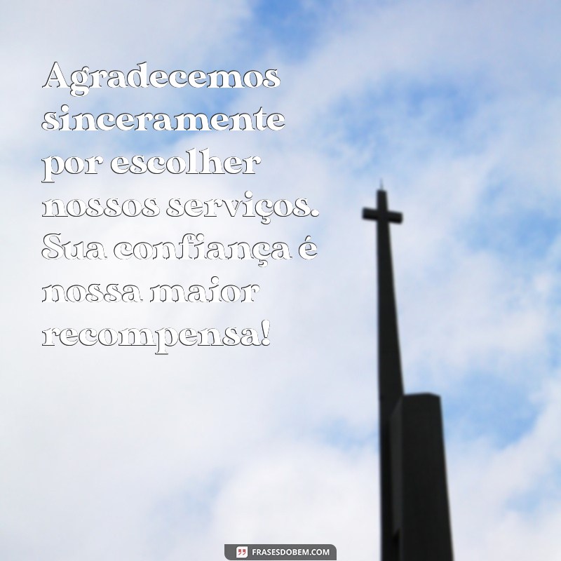 gratidão ter você como cliente Agradecemos sinceramente por escolher nossos serviços. Sua confiança é nossa maior recompensa!