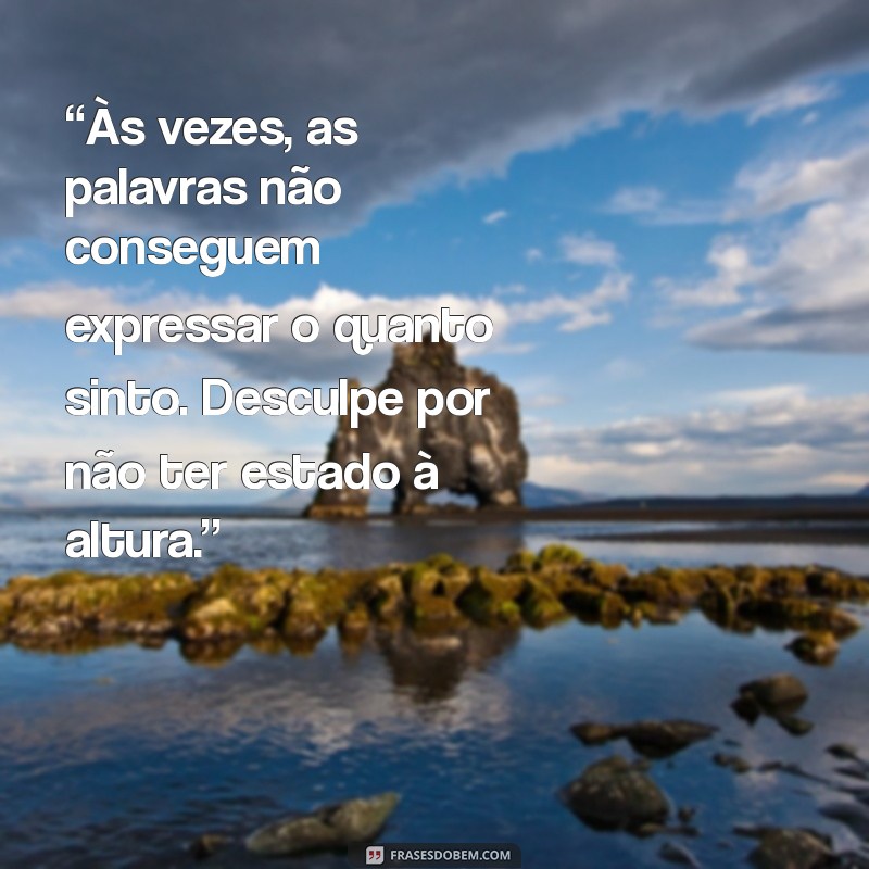 texto de desculpa para chorar “Às vezes, as palavras não conseguem expressar o quanto sinto. Desculpe por não ter estado à altura.”