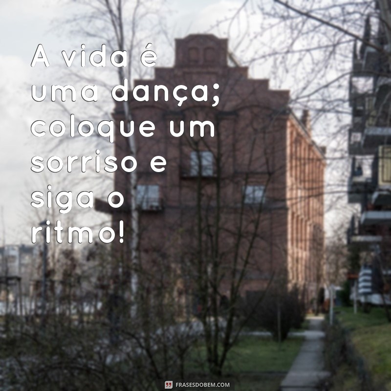 msg de alto astral A vida é uma dança; coloque um sorriso e siga o ritmo!