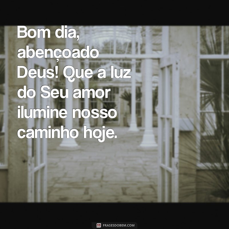 bom dia abençoado deus Bom dia, abençoado Deus! Que a luz do Seu amor ilumine nosso caminho hoje.