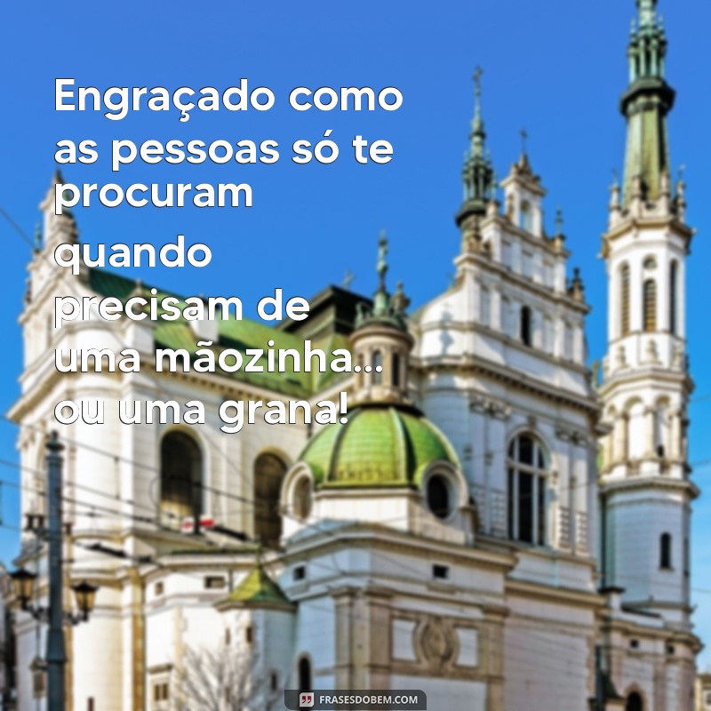 engraçado como as pessoas só te procuram quando precisam Engraçado como as pessoas só te procuram quando precisam de uma mãozinha… ou uma grana!