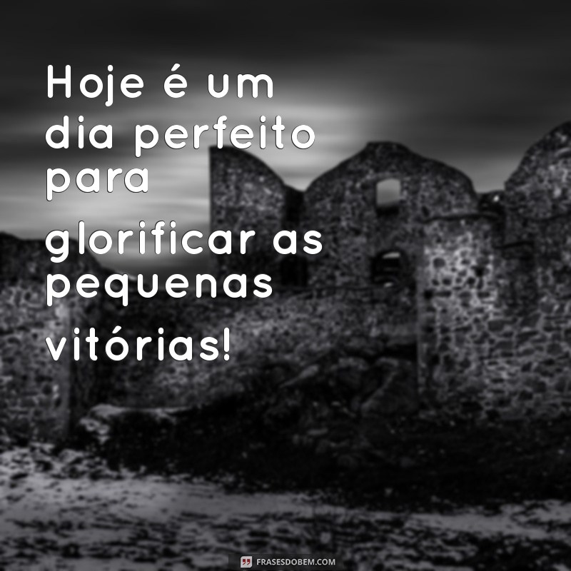 glorify mensagem de hoje Hoje é um dia perfeito para glorificar as pequenas vitórias!