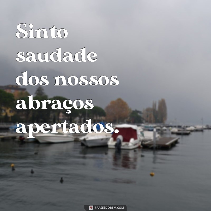 frases de saudade e carinho Sinto saudade dos nossos abraços apertados.