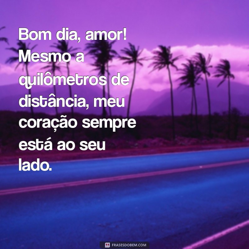 frases de bom dia para namorada distante Bom dia, amor! Mesmo a quilômetros de distância, meu coração sempre está ao seu lado.