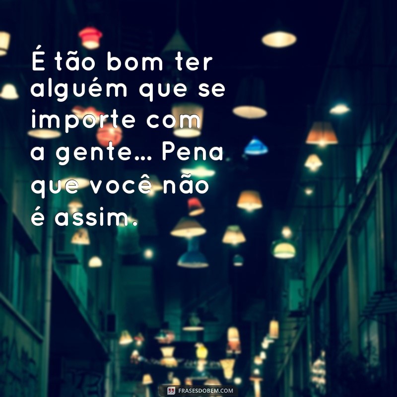 frases de indiretas para namorado que nao da atençao É tão bom ter alguém que se importe com a gente... Pena que você não é assim.