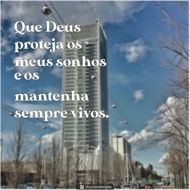 que deus proteja os meus Que Deus proteja os meus sonhos e os mantenha sempre vivos.