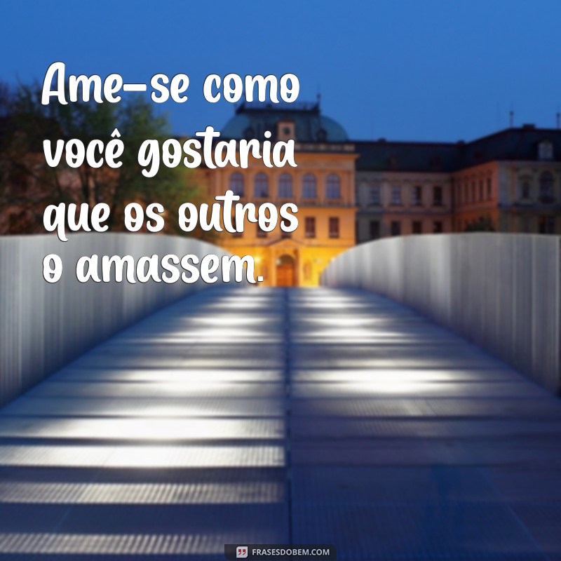 se ame frases Ame-se como você gostaria que os outros o amassem.