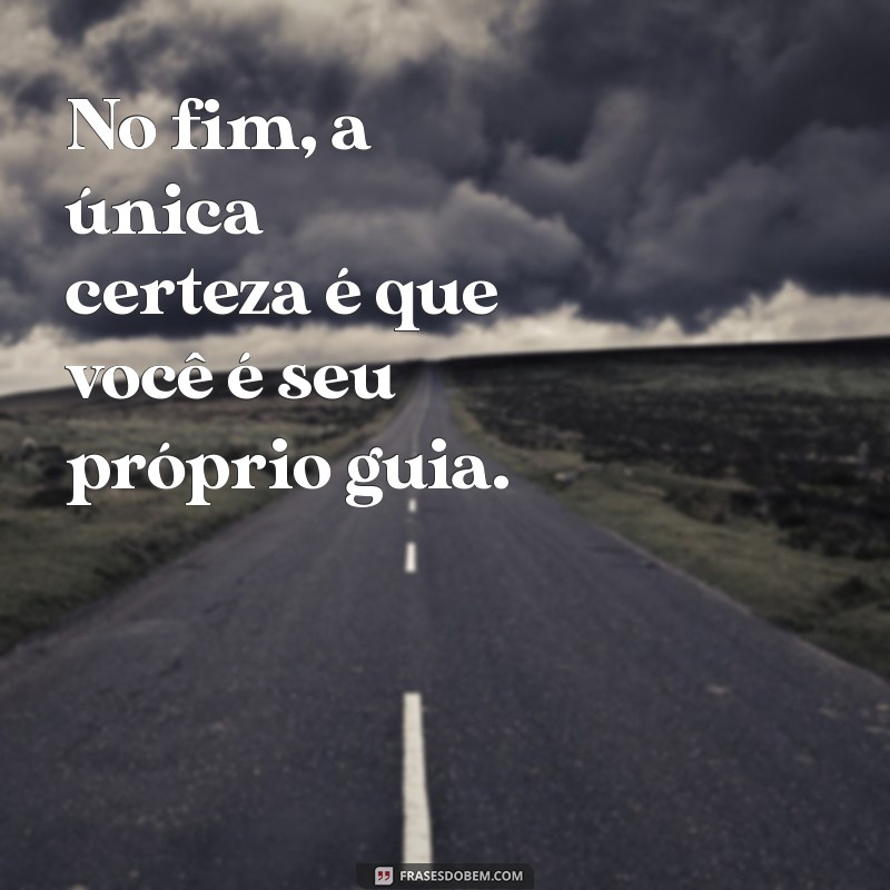 no fim é você por você mesmo No fim, a única certeza é que você é seu próprio guia.