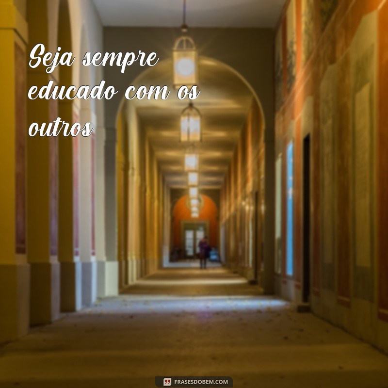 frases de conduta Seja sempre educado com os outros.